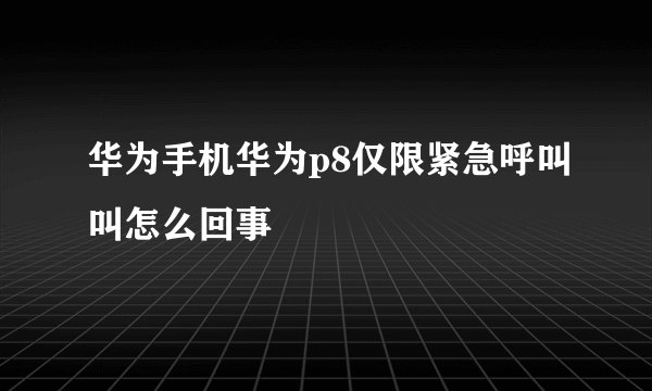华为手机华为p8仅限紧急呼叫叫怎么回事