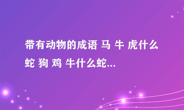带有动物的成语 马 牛 虎什么蛇 狗 鸡 牛什么蛇 兔什么狐