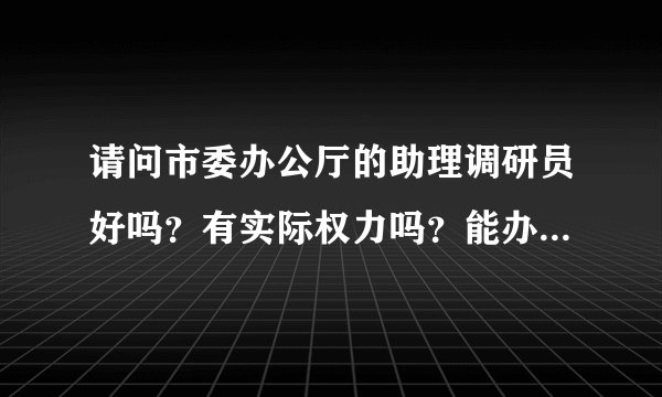 请问市委办公厅的助理调研员好吗?有实际权力吗?能办事吗?对下面的各个局有一定制约作用吗?