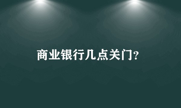 商业银行几点关门？
