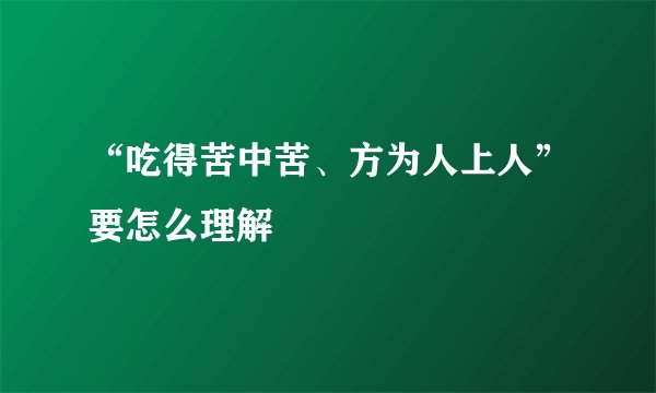 “吃得苦中苦、方为人上人”要怎么理解
