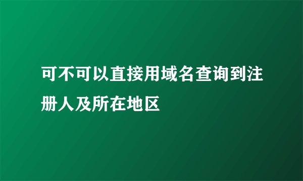 可不可以直接用域名查询到注册人及所在地区