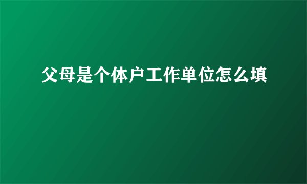 父母是个体户工作单位怎么填