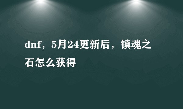 dnf，5月24更新后，镇魂之石怎么获得