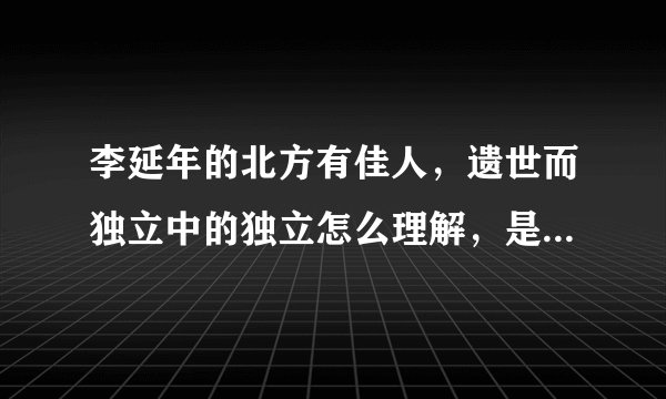 李延年的北方有佳人，遗世而独立中的独立怎么理解，是什么意思？