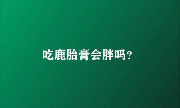 吃鹿胎膏会胖吗？
