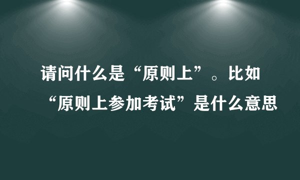 请问什么是“原则上”。比如“原则上参加考试”是什么意思