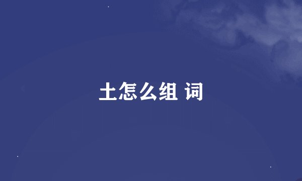 土怎么组 词
