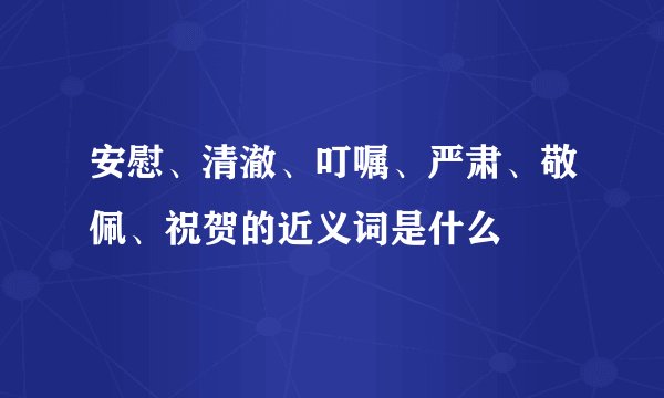 安慰、清澈、叮嘱、严肃、敬佩、祝贺的近义词是什么