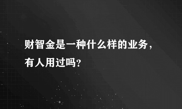 财智金是一种什么样的业务，有人用过吗？