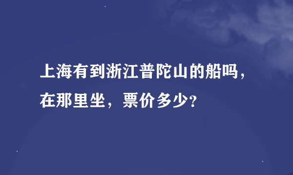 上海有到浙江普陀山的船吗,在那里坐,票价多少?