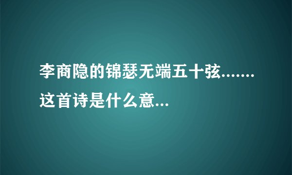 李商隐的锦瑟无端五十弦.......这首诗是什么意思啊?特别是中间的几句,看不懂,谁能帮我讲解讲解,谢谢.