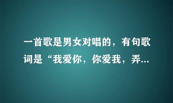 一首歌是男女对唱的，有句歌词是“我爱你，你爱我，弄不懂是什么事情”哪位知道是什么歌啊！男女对唱的！