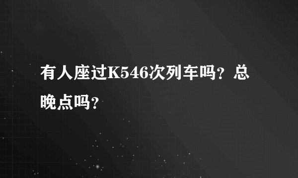 有人座过K546次列车吗？总晚点吗？