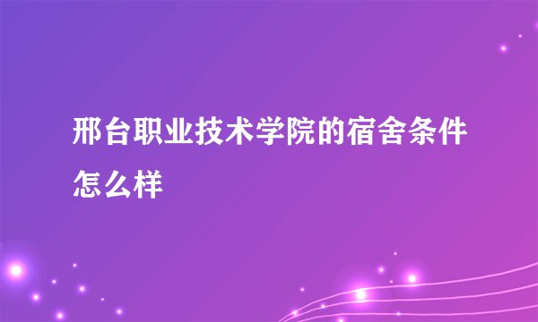 邢台职业技术学院的宿舍条件怎么样