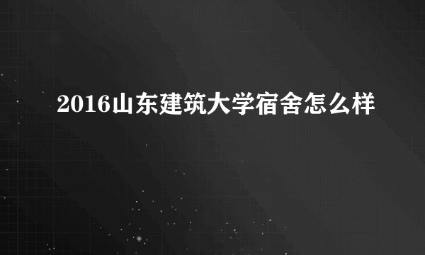 2016山东建筑大学宿舍怎么样