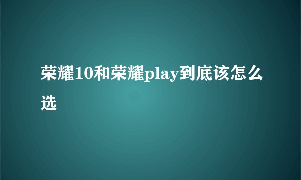 荣耀10和荣耀play到底该怎么选