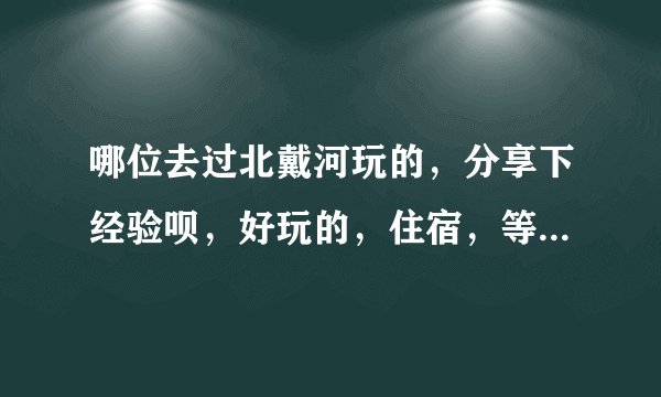哪位去过北戴河玩的，分享下经验呗，好玩的，住宿，等等。。。