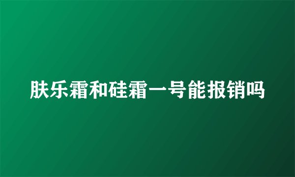 肤乐霜和硅霜一号能报销吗