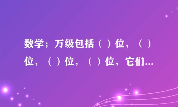数学；万级包括（）位，（）位，（）位，（）位，它们的计算单位分别是（），（），（），（）。请你写出