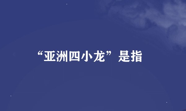 “亚洲四小龙”是指﹖