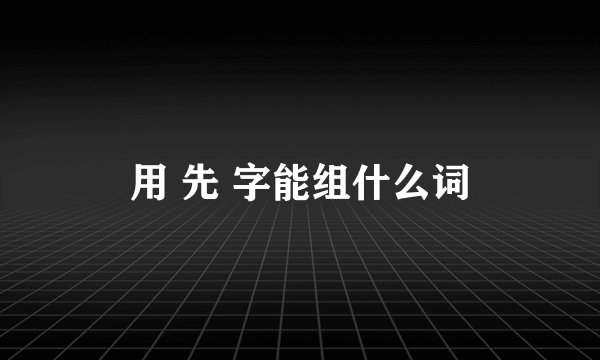 用 先 字能组什么词