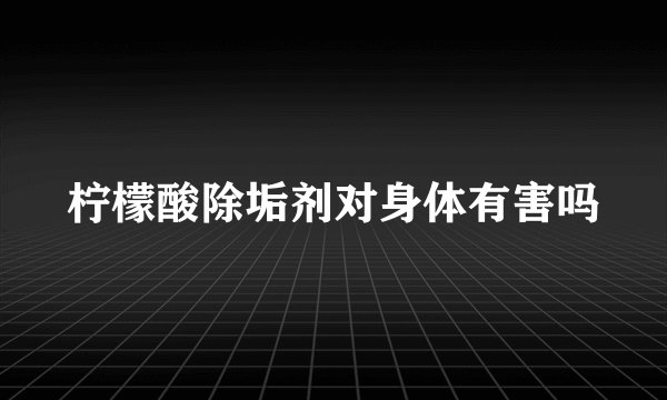 柠檬酸除垢剂对身体有害吗