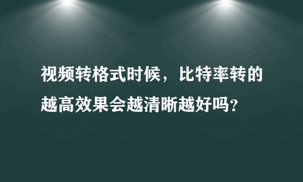 视频转格式时候，比特率转的越高效果会越清晰越好吗？