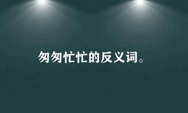 匆匆忙忙的反义词。