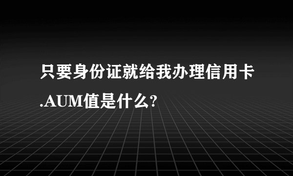 只要身份证就给我办理信用卡.AUM值是什么?