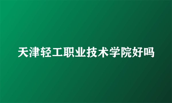 天津轻工职业技术学院好吗