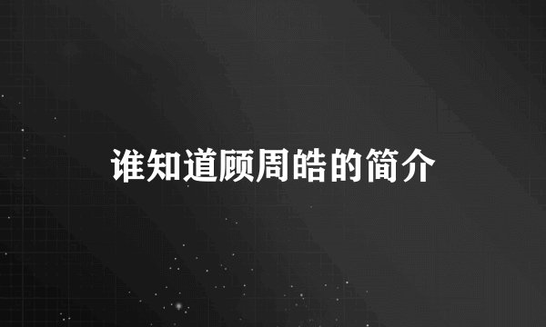 谁知道顾周皓的简介