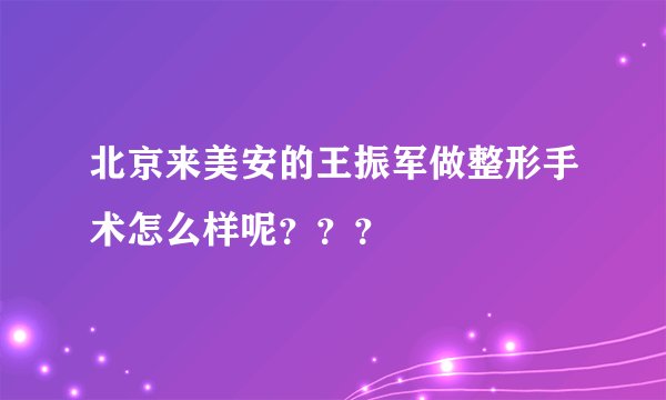 北京来美安的王振军做整形手术怎么样呢？？？