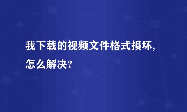 我下载的视频文件格式损坏,怎么解决?