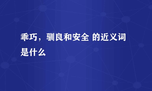 乖巧，驯良和安全 的近义词是什么