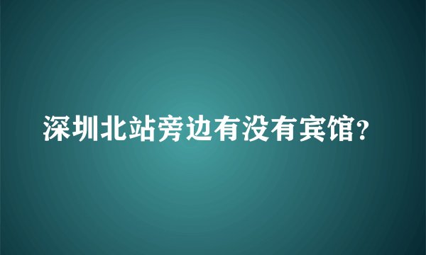 深圳北站旁边有没有宾馆？