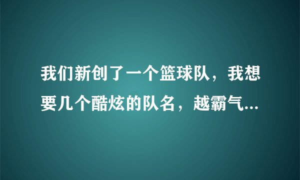 我们新创了一个篮球队，我想要几个酷炫的队名，越霸气越好，越嚣张越好 越狂妄越好，当然，越多越好！！