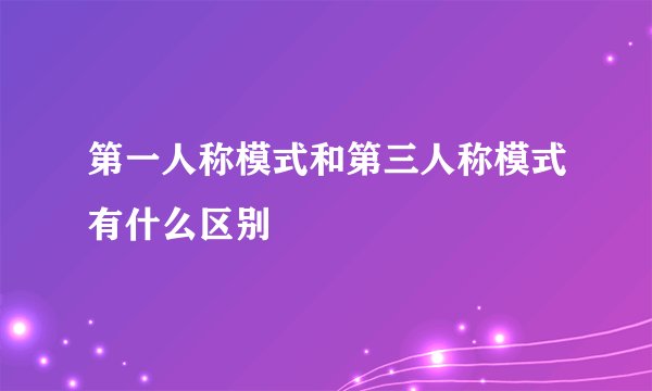 第一人称模式和第三人称模式有什么区别