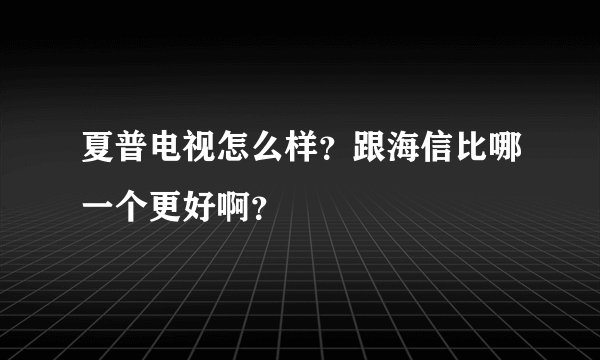夏普电视怎么样？跟海信比哪一个更好啊？