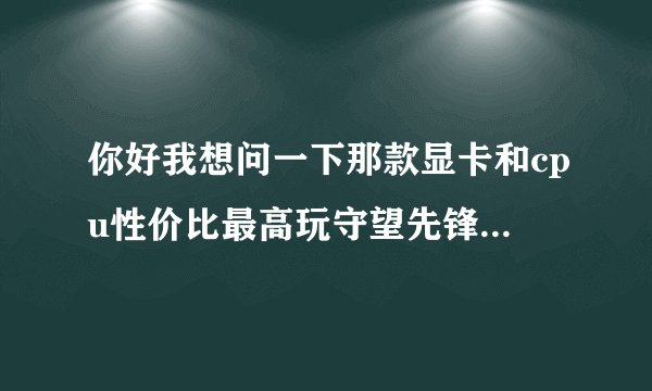 你好我想问一下那款显卡和cpu性价比最高玩守望先锋的高画质