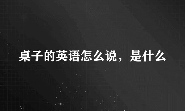 桌子的英语怎么说，是什么
