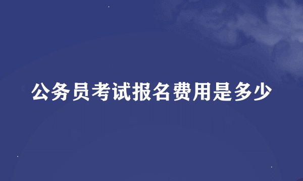 公务员考试报名费用是多少
