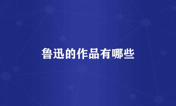 鲁迅的作品有哪些