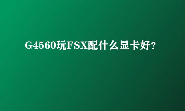 G4560玩FSX配什么显卡好？