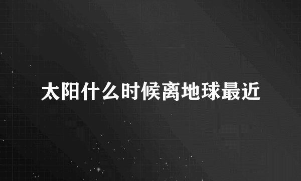 太阳什么时候离地球最近