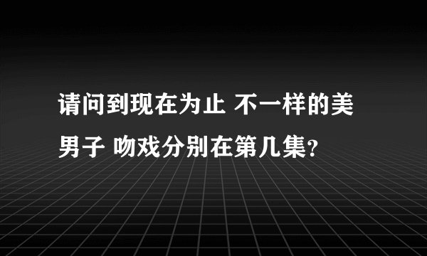 请问到现在为止 不一样的美男子 吻戏分别在第几集？