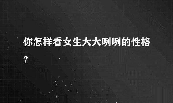 你怎样看女生大大咧咧的性格？