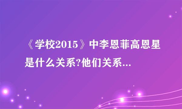 《学校2015》中李恩菲高恩星是什么关系?他们关系好吗?互换身份了吗?最后怎么样了?