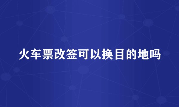 火车票改签可以换目的地吗