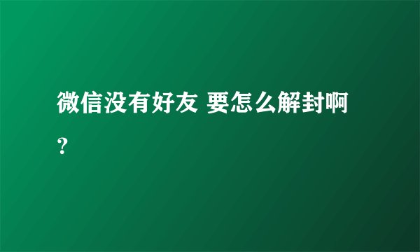 微信没有好友 要怎么解封啊？